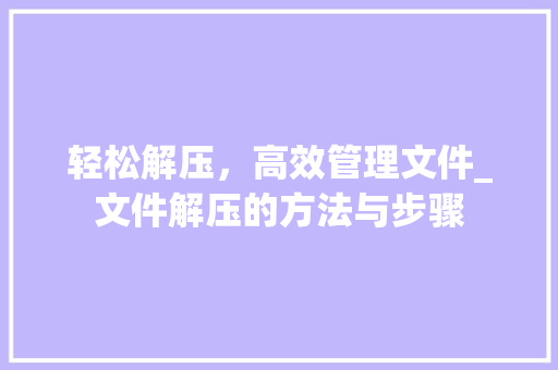 轻松解压，高效管理文件_文件解压的方法与步骤