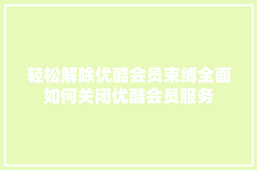 轻松解除优酷会员束缚全面如何关闭优酷会员服务