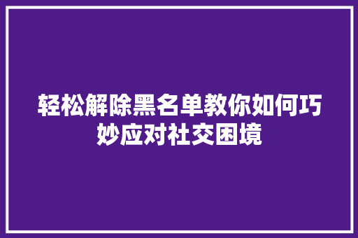 轻松解除黑名单教你如何巧妙应对社交困境