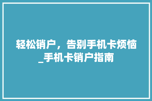 轻松销户，告别手机卡烦恼_手机卡销户指南