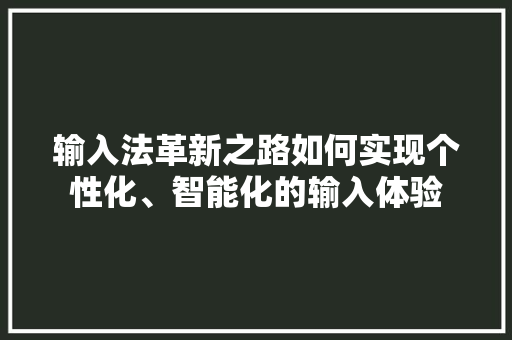 输入法革新之路如何实现个性化、智能化的输入体验