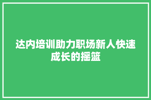 达内培训助力职场新人快速成长的摇篮