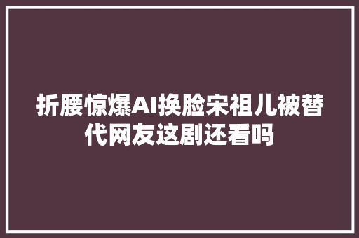 折腰惊爆AI换脸宋祖儿被替代网友这剧还看吗