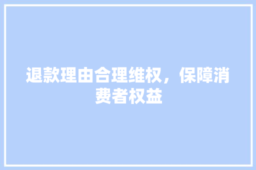 退款理由合理维权，保障消费者权益