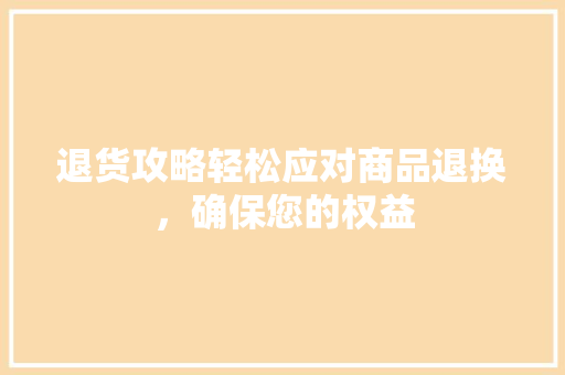 退货攻略轻松应对商品退换，确保您的权益