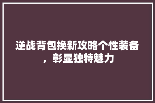 逆战背包换新攻略个性装备，彰显独特魅力