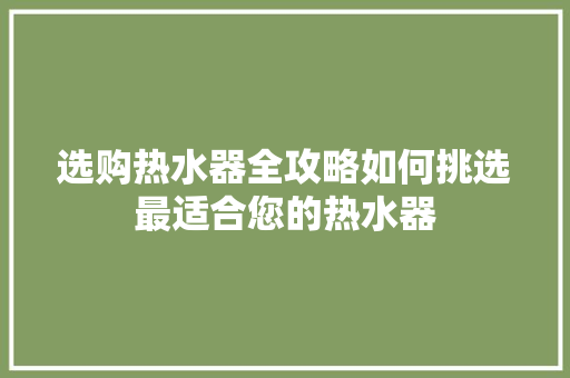 选购热水器全攻略如何挑选最适合您的热水器