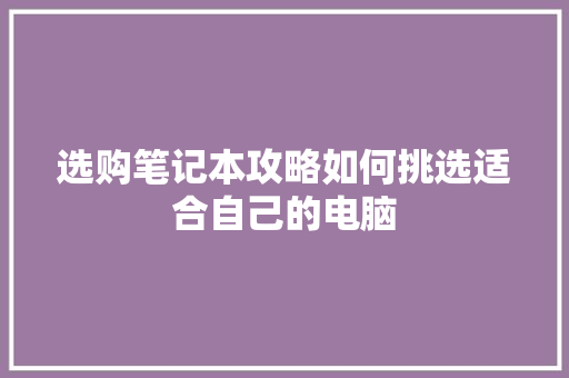 选购笔记本攻略如何挑选适合自己的电脑