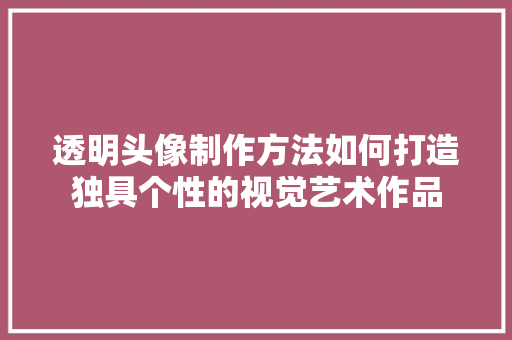 透明头像制作方法如何打造独具个性的视觉艺术作品