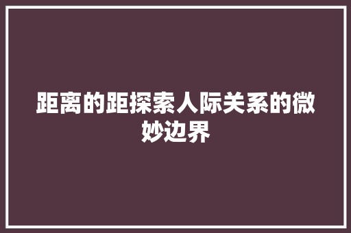 距离的距探索人际关系的微妙边界