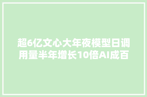 超6亿文心大年夜模型日调用量半年增长10倍AI成百度最强加速引擎