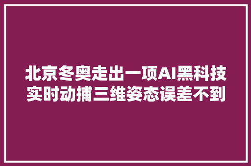 北京冬奥走出一项AI黑科技实时动捕三维姿态误差不到5毫米
