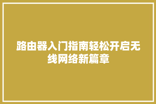 路由器入门指南轻松开启无线网络新篇章