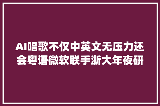 AI唱歌不仅中英文无压力还会粤语微软联手浙大年夜研发出DeepSinger