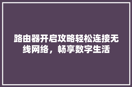 路由器开启攻略轻松连接无线网络，畅享数字生活
