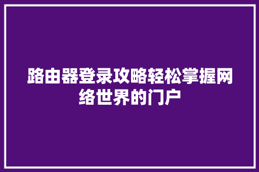 路由器登录攻略轻松掌握网络世界的门户