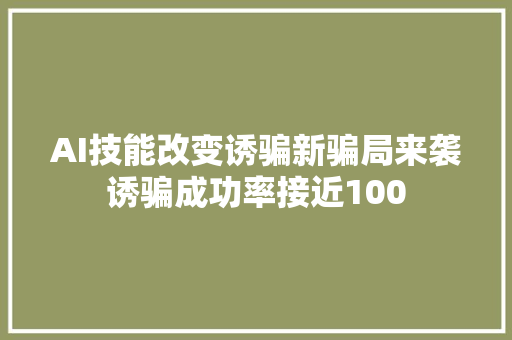 AI技能改变诱骗新骗局来袭诱骗成功率接近100