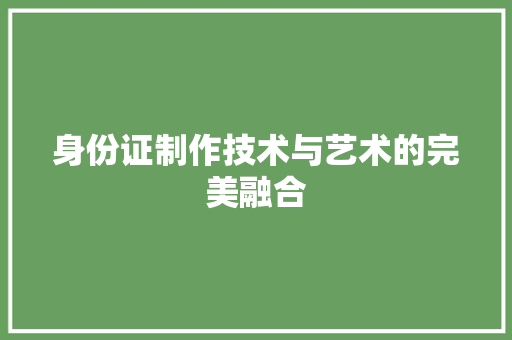 身份证制作技术与艺术的完美融合