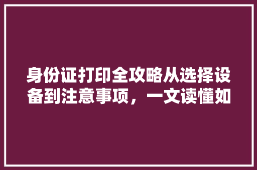 身份证打印全攻略从选择设备到注意事项，一文读懂如何正确打印身份证