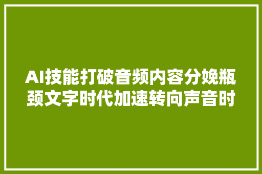 AI技能打破音频内容分娩瓶颈文字时代加速转向声音时代