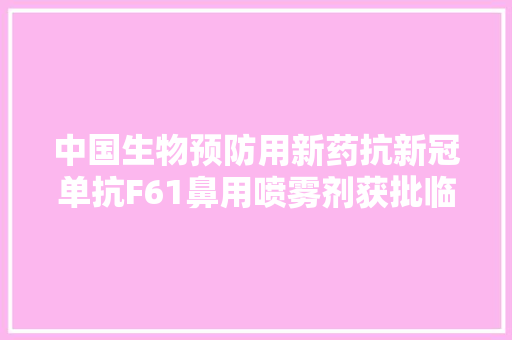 中国生物预防用新药抗新冠单抗F61鼻用喷雾剂获批临床