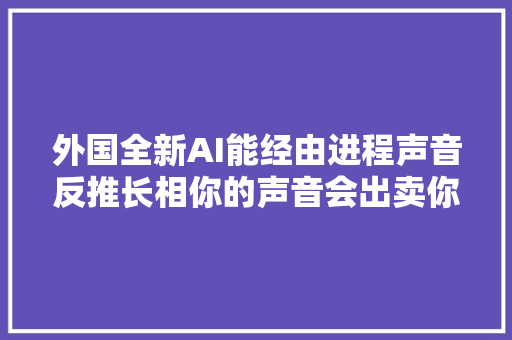 外国全新AI能经由进程声音反推长相你的声音会出卖你的脸细思恐极
