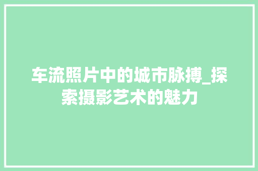 车流照片中的城市脉搏_探索摄影艺术的魅力