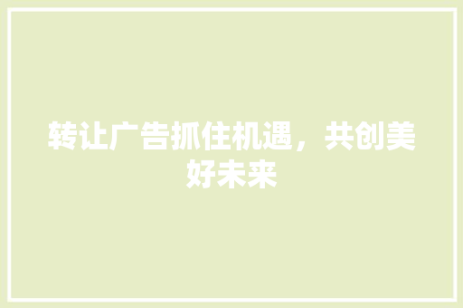 转让广告抓住机遇，共创美好未来