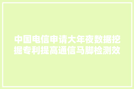 中国电信申请大年夜数据挖掘专利提高通信马脚检测效率