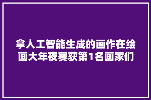 拿人工智能生成的画作在绘画大年夜赛获第1名画家们炸毛了