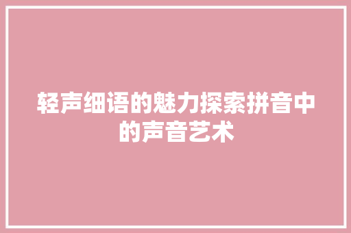轻声细语的魅力探索拼音中的声音艺术