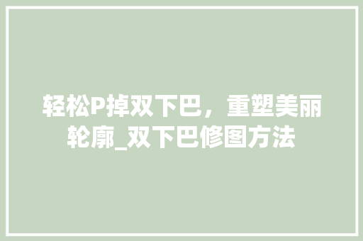 轻松P掉双下巴，重塑美丽轮廓_双下巴修图方法