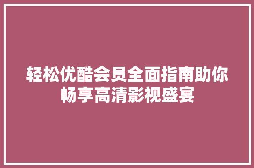 轻松优酷会员全面指南助你畅享高清影视盛宴