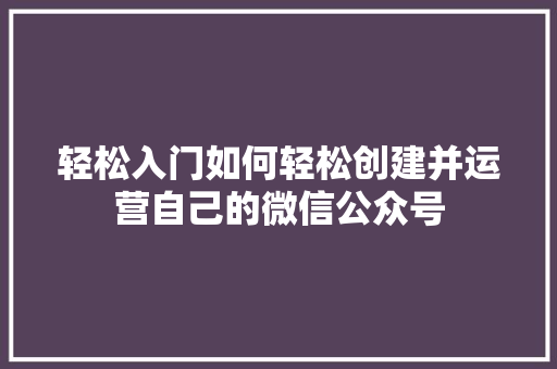 轻松入门如何轻松创建并运营自己的微信公众号