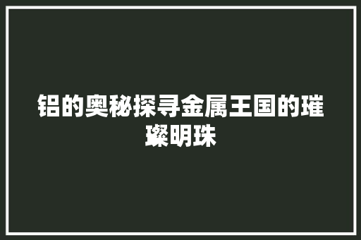 铝的奥秘探寻金属王国的璀璨明珠