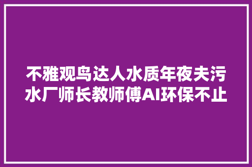不雅观鸟达人水质年夜夫污水厂师长教师傅AI环保不止如斯
