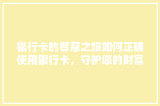 银行卡的智慧之旅如何正确使用银行卡，守护您的财富安全