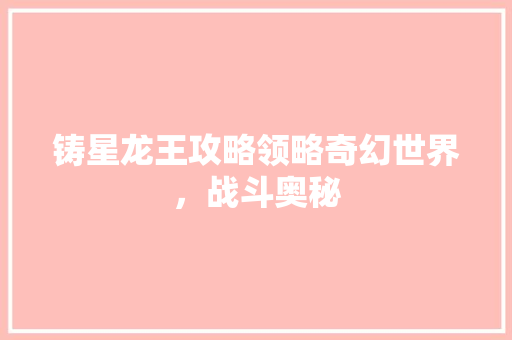 铸星龙王攻略领略奇幻世界，战斗奥秘