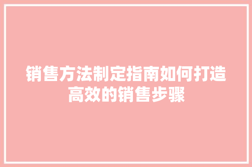 销售方法制定指南如何打造高效的销售步骤