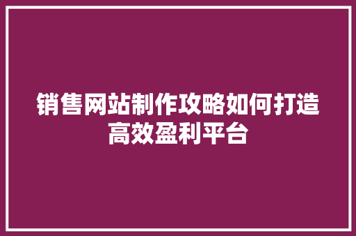 销售网站制作攻略如何打造高效盈利平台