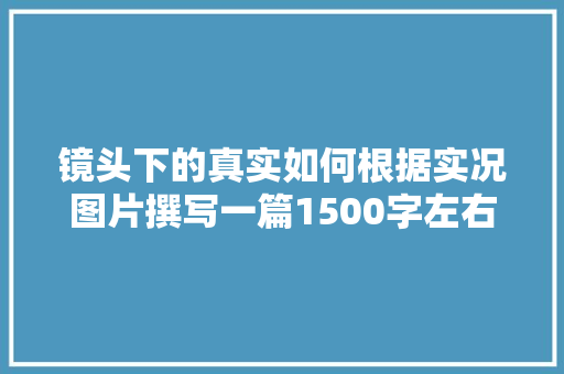 镜头下的真实如何根据实况图片撰写一篇1500字左右的文章