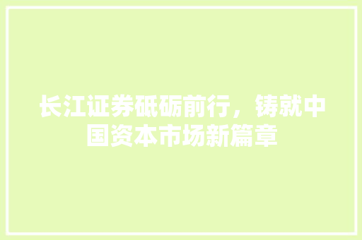 长江证券砥砺前行，铸就中国资本市场新篇章