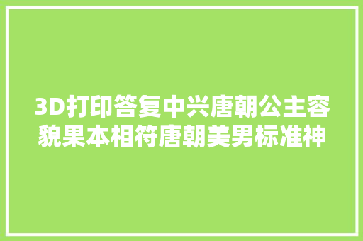 3D打印答复中兴唐朝公主容貌果本相符唐朝美男标准神似这位童星