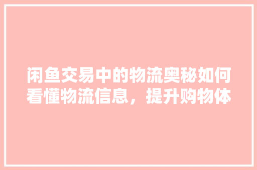 闲鱼交易中的物流奥秘如何看懂物流信息，提升购物体验