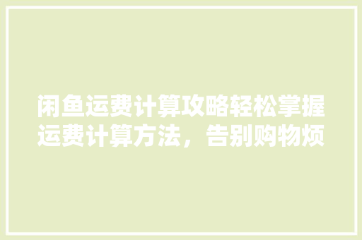 闲鱼运费计算攻略轻松掌握运费计算方法，告别购物烦恼