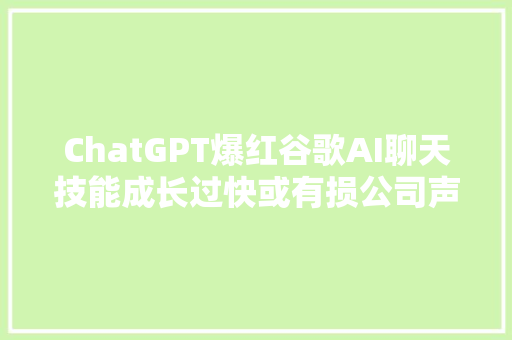ChatGPT爆红谷歌AI聊天技能成长过快或有损公司声誉