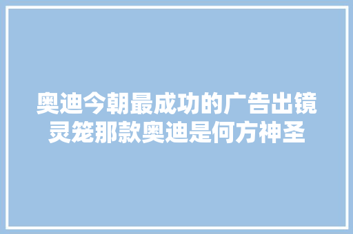 奥迪今朝最成功的广告出镜灵笼那款奥迪是何方神圣