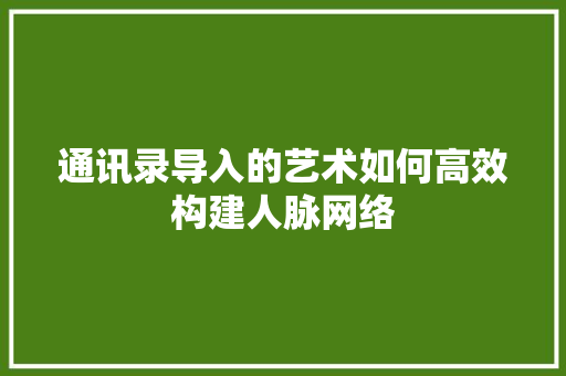 通讯录导入的艺术如何高效构建人脉网络