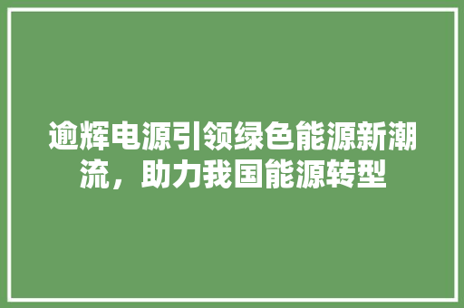 逾辉电源引领绿色能源新潮流，助力我国能源转型