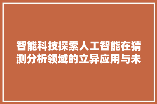 智能科技探索人工智能在猜测分析领域的立异应用与未来潜力